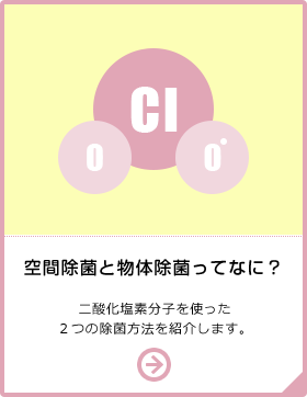 空間除菌と物体除菌ってなに？ 二酸化塩素分子を使った2つの除菌方法を紹介します。