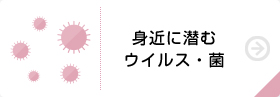 身近に潜むウイルス・菌