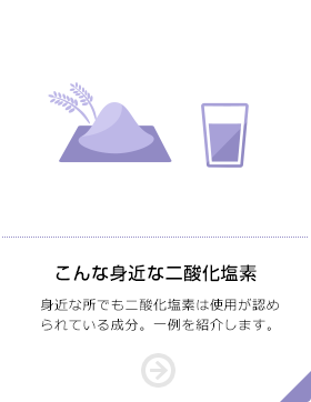 こんな身近な二酸化塩素 身近な所でも二酸化塩素は使用が認められている成分。一例を紹介します。