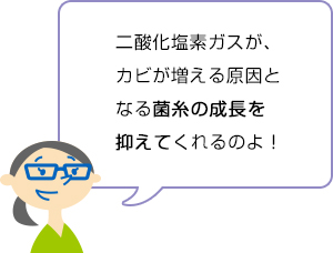 二酸化塩素ガスが、カビが増える原因となる菌糸の成長を抑えてくれるのよ!