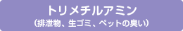 トリメチルアミン (排泄物、生ゴミ、ペットの臭い)