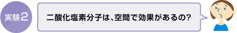 実験2 二酸化塩素分子は、空間で効果があるの?