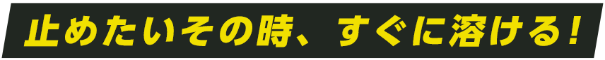 止めたいその時、すぐに溶ける!