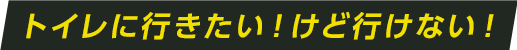トイレに行きたい！けど行けない！