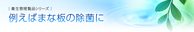 衛生管理製品シリーズ
例えばまな板の除菌に