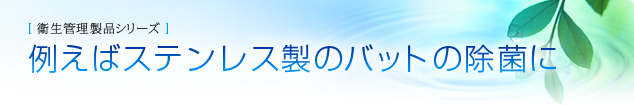 衛生管理製品シリーズ
例えばステンレス製のバットの除菌に