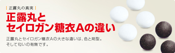 正露丸とセイロガン糖衣Ａの違い 正露丸とセイロガン糖衣Ａの大きな違いは、色と剤型。そして匂いの有無です。