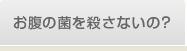 おなかの菌を殺さないの？