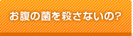 おなかの菌を殺さないの？