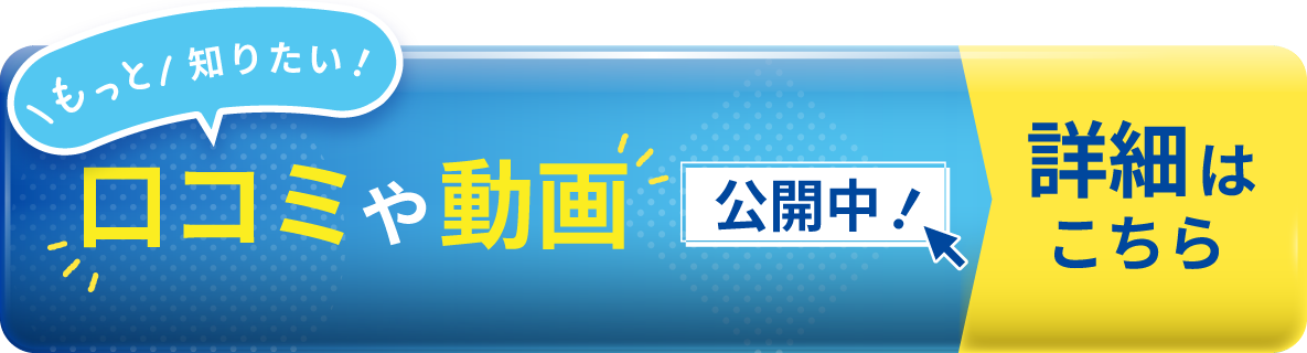 もっと 知りたい！口コミや動画公開中！ 詳細はこちら