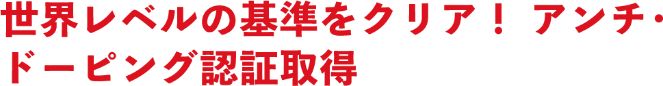 世界レベルの基準をクリア！アンチ･ドーピング認証取得