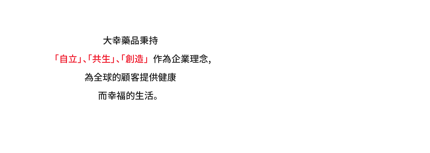 大幸藥品秉持「自立」、「共生」、「創造」作為企業理念，為全球的顧客提供健康而幸福的生活。