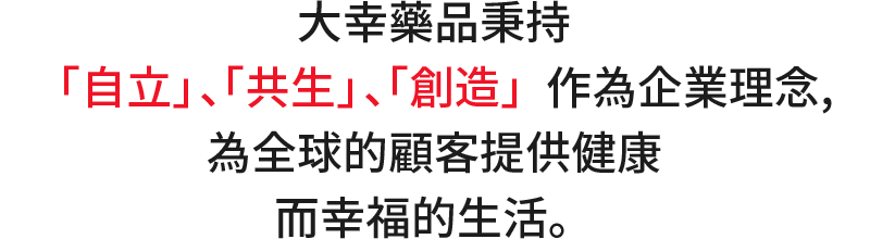 大幸藥品秉持「自立」、「共生」、「創造」作為企業理念，為全球的顧客提供健康而幸福的生活。